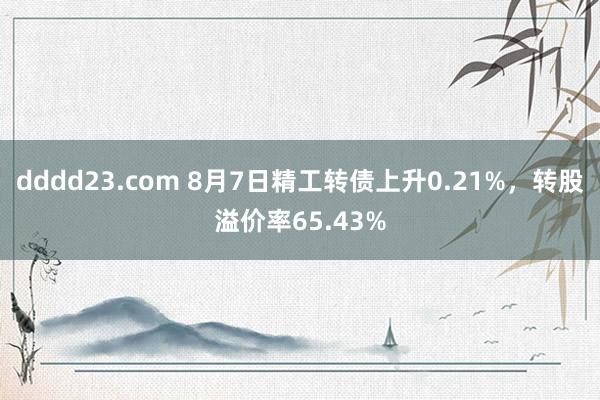 dddd23.com 8月7日精工转债上升0.21%，转股溢价率65.43%