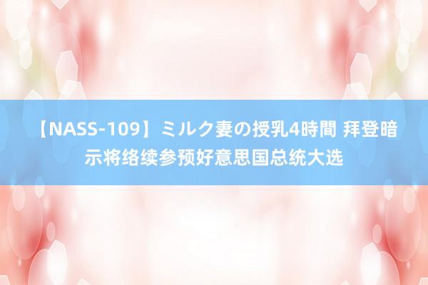 【NASS-109】ミルク妻の授乳4時間 拜登暗示将络续参预好意思国总统大选