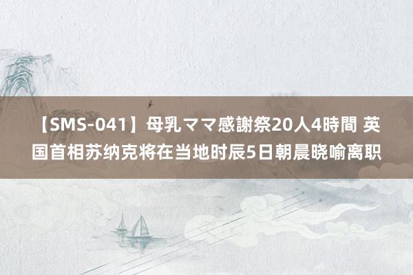 【SMS-041】母乳ママ感謝祭20人4時間 英国首相苏纳克将在当地时辰5日朝晨晓喻离职