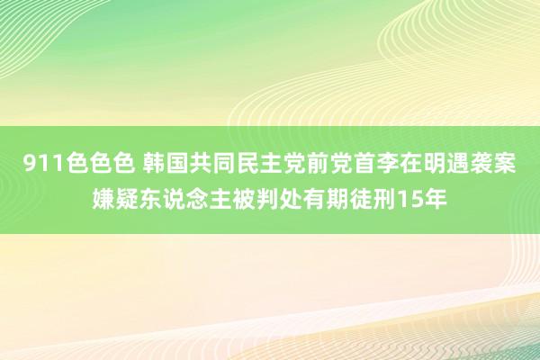 911色色色 韩国共同民主党前党首李在明遇袭案嫌疑东说念主被判处有期徒刑15年