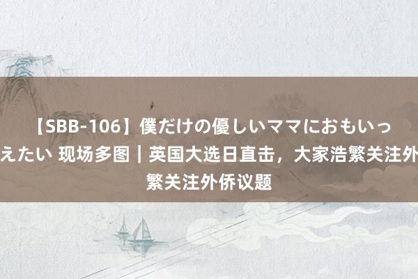 【SBB-106】僕だけの優しいママにおもいっきり甘えたい 现场多图｜英国大选日直击，大家浩繁关注外侨议题