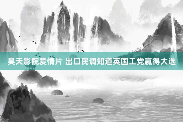 昊天影院爱情片 出口民调知道英国工党赢得大选