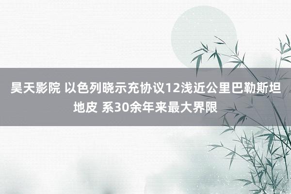 昊天影院 以色列晓示充协议12浅近公里巴勒斯坦地皮 系30余年来最大界限