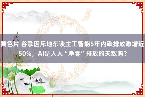 黄色片 谷歌因斥地东谈主工智能5年内碳排放激增近50%，AI是人人“净零”排放的天敌吗？