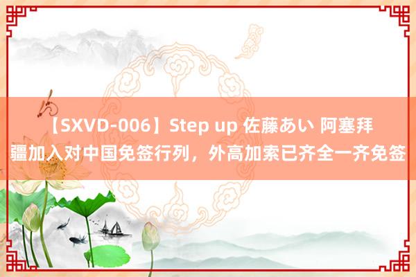 【SXVD-006】Step up 佐藤あい 阿塞拜疆加入对中国免签行列，外高加索已齐全一齐免签