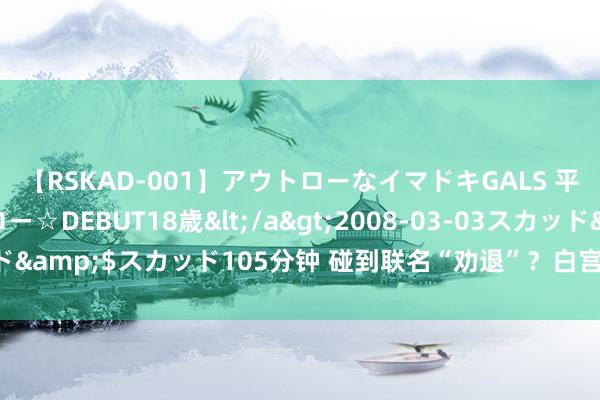 【RSKAD-001】アウトローなイマドキGALS 平成生まれ アウトロー☆DEBUT18歳</a>2008-03-03スカッド&$スカッド105分钟 碰到联名“劝退”？白宫：拜登毫不会退出大选