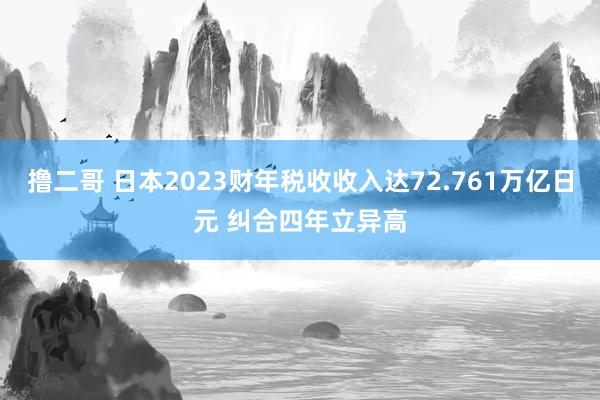 撸二哥 日本2023财年税收收入达72.761万亿日元 纠合四年立异高