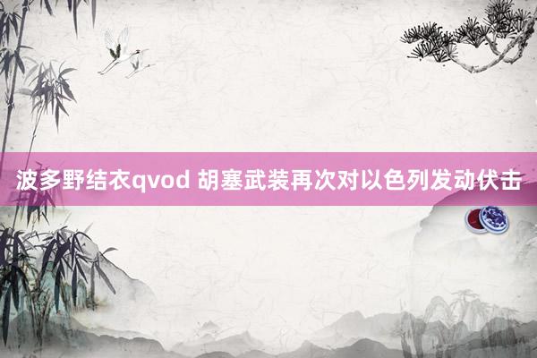 波多野结衣qvod 胡塞武装再次对以色列发动伏击