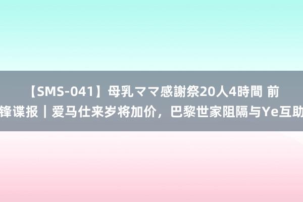 【SMS-041】母乳ママ感謝祭20人4時間 前锋谍报｜爱马仕来岁将加价，巴黎世家阻隔与Ye互助