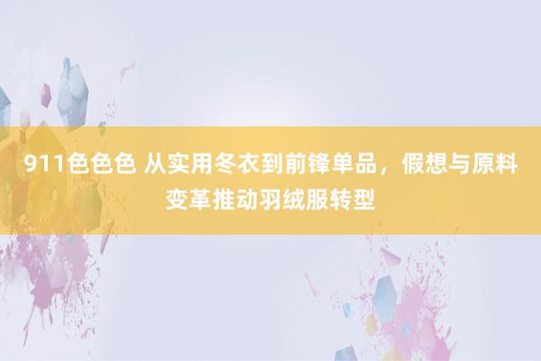 911色色色 从实用冬衣到前锋单品，假想与原料变革推动羽绒服转型