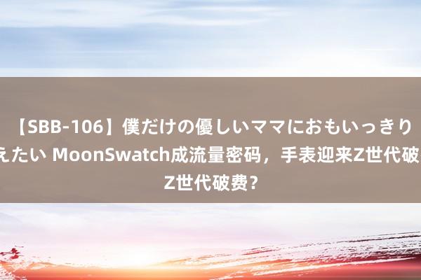 【SBB-106】僕だけの優しいママにおもいっきり甘えたい MoonSwatch成流量密码，手表迎来Z世代破费？