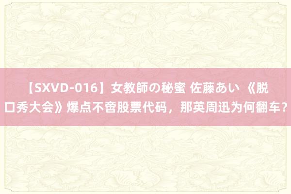 【SXVD-016】女教師の秘蜜 佐藤あい 《脱口秀大会》爆点不啻股票代码，那英周迅为何翻车？