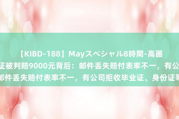 【KIBD-188】Mayスペシャル8時間-高画質-特別編 快递寄丢毕业证被判赔9000元背后：邮件丢失赔付表率不一，有公司拒收毕业证、身份证等