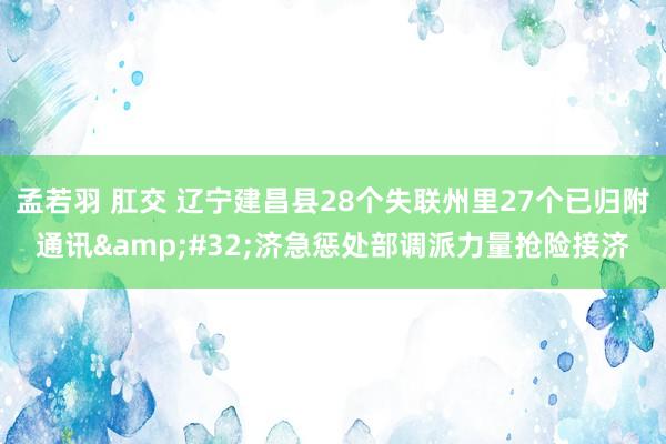 孟若羽 肛交 辽宁建昌县28个失联州里27个已归附通讯&#32;济急惩处部调派力量抢险接济