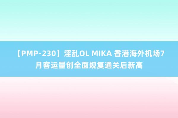 【PMP-230】淫乱OL MIKA 香港海外机场7月客运量创全面规复通关后新高