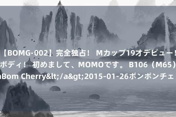 【BOMG-002】完全独占！ Mカップ19才デビュー！ 100万人に1人の超乳ボディ！ 初めまして、MOMOです。 B106（M65） W58 H85 / BomBom Cherry</a>2015-01-26ボンボンチェリー/妄想族&$BOMBO187分钟 北京丰台分局警娃夏季营收官