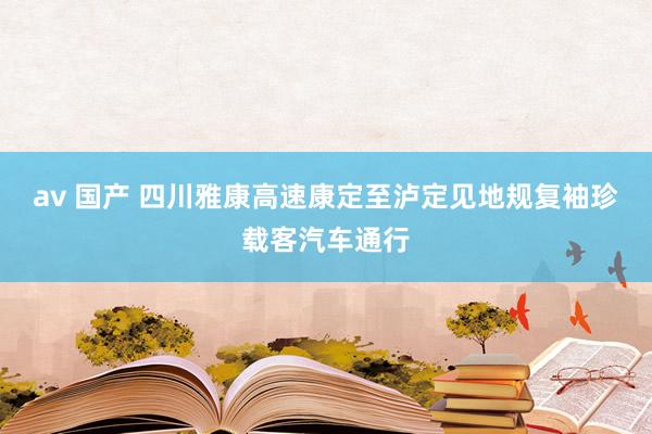 av 国产 四川雅康高速康定至泸定见地规复袖珍载客汽车通行