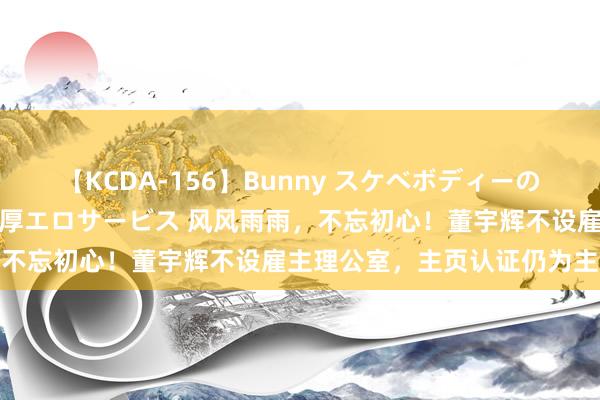 【KCDA-156】Bunny スケベボディーのバニーガールが手と口で濃厚エロサービス 风风雨雨，不忘初心！董宇辉不设雇主理公室，主页认证仍为主播