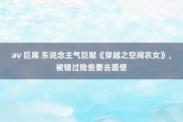 av 巨屌 东说念主气巨献《穿越之空间农女》，被错过险些要去面壁