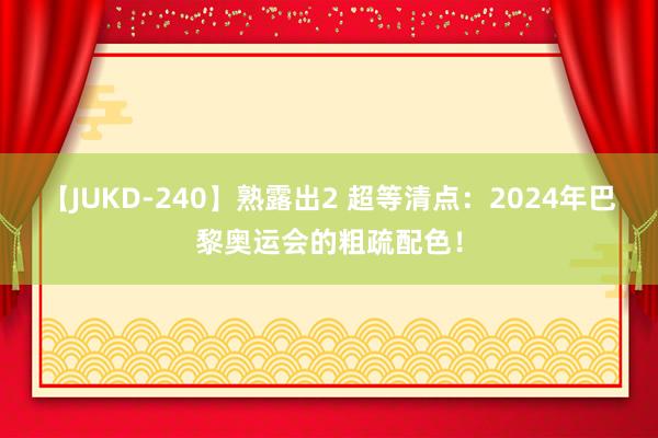 【JUKD-240】熟露出2 超等清点：2024年巴黎奥运会的粗疏配色！