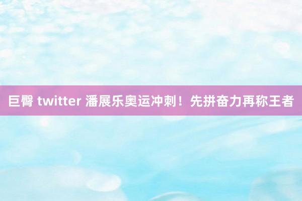 巨臀 twitter 潘展乐奥运冲刺！先拼奋力再称王者