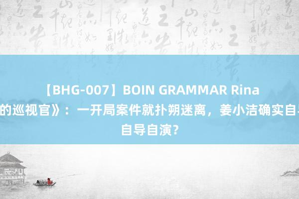 【BHG-007】BOIN GRAMMAR Rina 《九部的巡视官》：一开局案件就扑朔迷离，姜小洁确实自导自演？