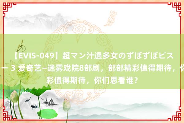 【EVIS-049】超マン汁過多女のずぼずぼピストンオナニー 3 爱奇艺—迷雾戏院8部剧，部部精彩值得期待，你们思看谁？