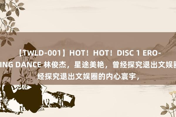 【TWLD-001】HOT！HOT！DISC 1 ERO-BODY BURNING DANCE 林俊杰，星途美艳，曾经探究退出文娱圈的内心寰宇，