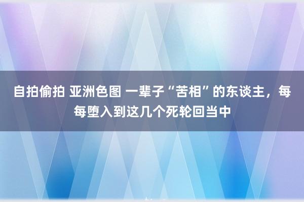 自拍偷拍 亚洲色图 一辈子“苦相”的东谈主，每每堕入到这几个死轮回当中