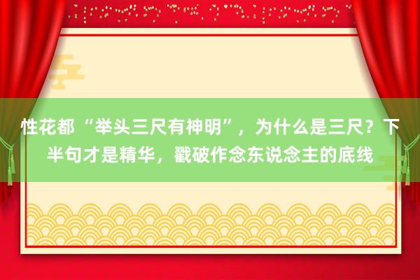 性花都 “举头三尺有神明”，为什么是三尺？下半句才是精华，戳破作念东说念主的底线