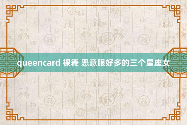 queencard 裸舞 恶意眼好多的三个星座女