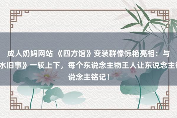 成人奶妈网站 《四方馆》变装群像惊艳亮相：与《边水旧事》一较上下，每个东说念主物王人让东说念主铭记！