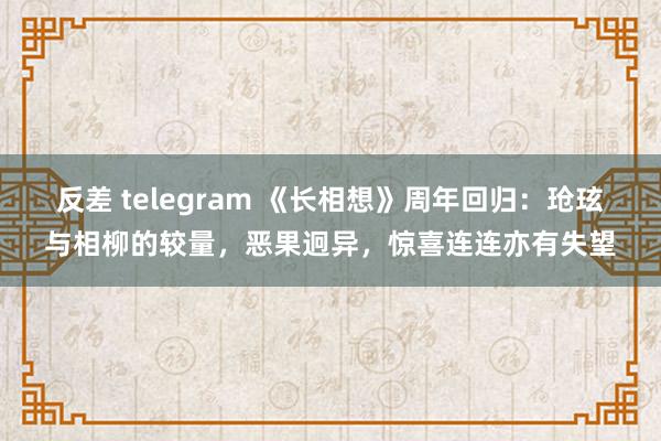 反差 telegram 《长相想》周年回归：玱玹与相柳的较量，恶果迥异，惊喜连连亦有失望