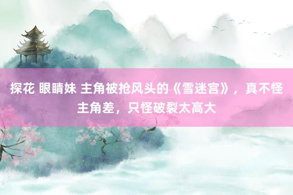 探花 眼睛妹 主角被抢风头的《雪迷宫》，真不怪主角差，只怪破裂太高大