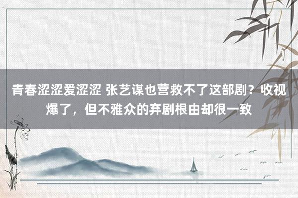 青春涩涩爱涩涩 张艺谋也营救不了这部剧？收视爆了，但不雅众的弃剧根由却很一致