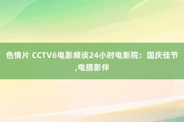 色情片 CCTV6电影频谈24小时电影院：国庆佳节,电摄影伴