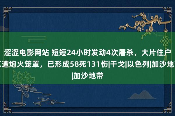 涩涩电影网站 短短24小时发动4次屠杀，大片住户区遭炮火笼罩，已形成58死131伤|干戈|以色列|加沙地带