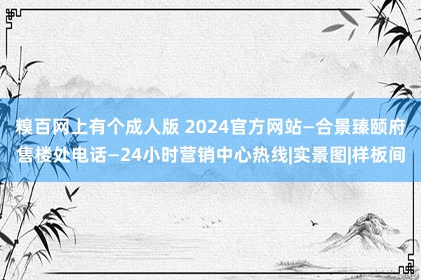 糗百网上有个成人版 2024官方网站—合景臻颐府售楼处电话—24小时营销中心热线|实景图|样板间