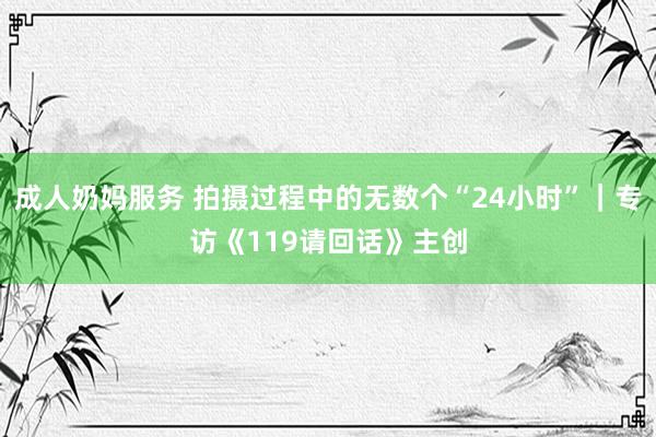 成人奶妈服务 拍摄过程中的无数个“24小时”｜专访《119请回话》主创