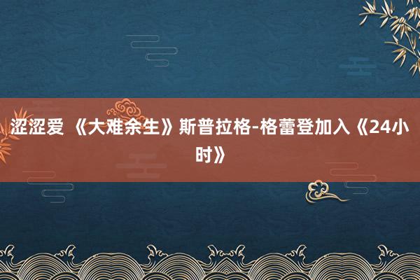 涩涩爱 《大难余生》斯普拉格-格蕾登加入《24小时》