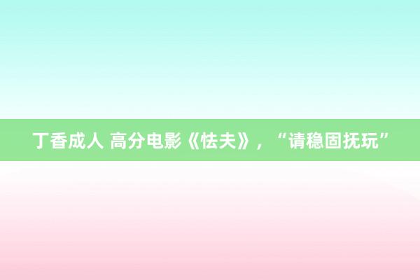 丁香成人 高分电影《怯夫》，“请稳固抚玩”