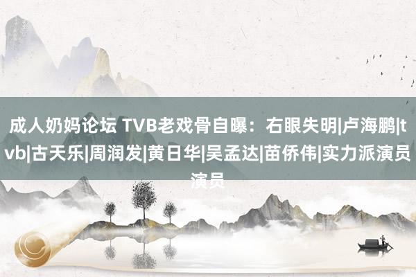 成人奶妈论坛 TVB老戏骨自曝：右眼失明|卢海鹏|tvb|古天乐|周润发|黄日华|吴孟达|苗侨伟|实力派演员