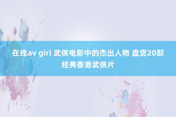 在线av girl 武侠电影中的杰出人物 盘货20部经典香港武侠片