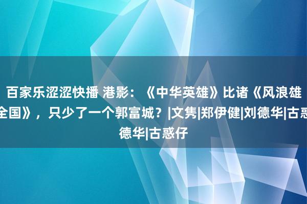 百家乐涩涩快播 港影：《中华英雄》比诸《风浪雄霸全国》，只少了一个郭富城？|文隽|郑伊健|刘德华|古惑仔