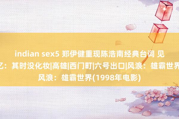 indian sex5 郑伊健重现陈浩南经典台词 见《风浪》剧照忆：其时没化妆|高雄|西门町|六号出口|风浪：雄霸世界(1998年电影)