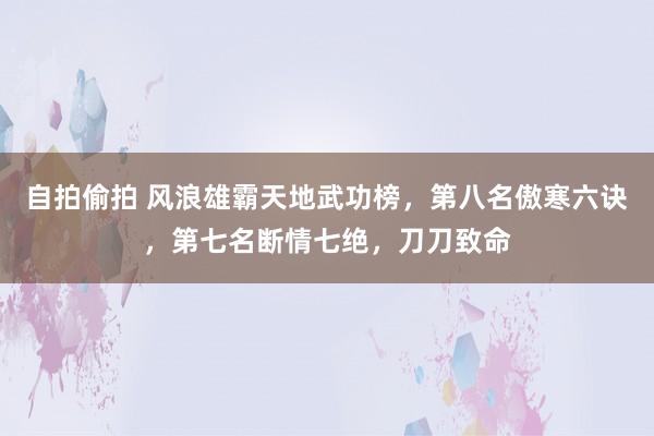 自拍偷拍 风浪雄霸天地武功榜，第八名傲寒六诀，第七名断情七绝，刀刀致命