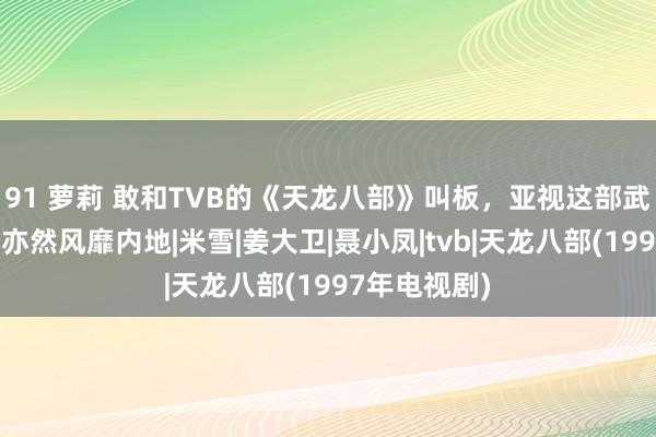 91 萝莉 敢和TVB的《天龙八部》叫板，亚视这部武侠剧，已经亦然风靡内地|米雪|姜大卫|聂小凤|tvb|天龙八部(1997年电视剧)