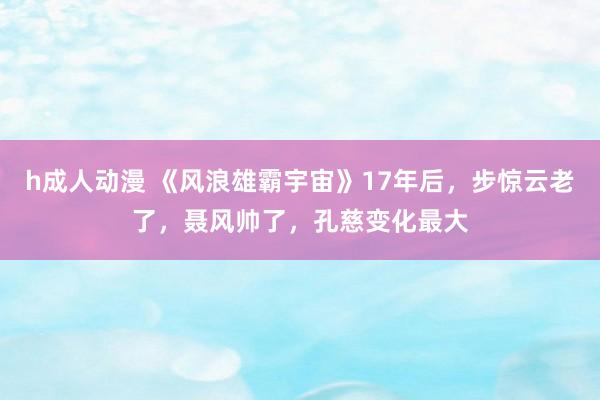 h成人动漫 《风浪雄霸宇宙》17年后，步惊云老了，聂风帅了，孔慈变化最大