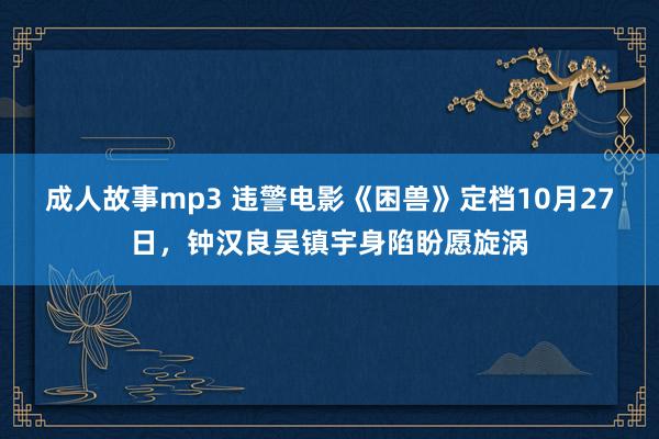 成人故事mp3 违警电影《困兽》定档10月27日，钟汉良吴镇宇身陷盼愿旋涡