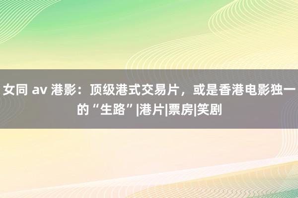 女同 av 港影：顶级港式交易片，或是香港电影独一的“生路”|港片|票房|笑剧